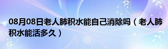 08月08日老人肺积水能自己消除吗（老人肺积水能活多久）