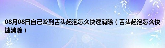 08月08日自己咬到舌头起泡怎么快速消除（舌头起泡怎么快速消除）