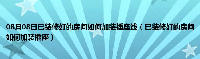 08月08日已装修好的房间如何加装插座线（已装修好的房间如何加装插座）