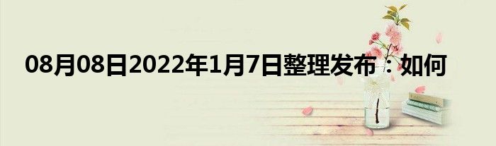 08月08日2022年1月7日整理发布：如何