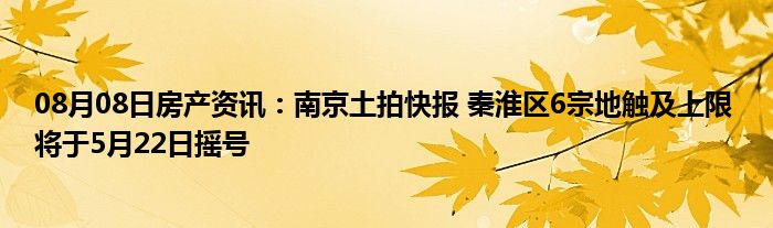 08月08日房产资讯：南京土拍快报 秦淮区6宗地触及上限 将于5月22日摇号