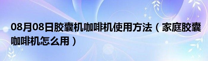 08月08日胶囊机咖啡机使用方法（家庭胶囊咖啡机怎么用）