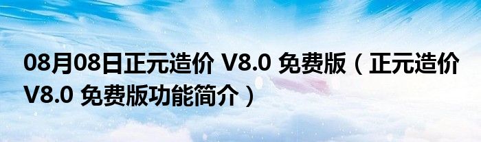 08月08日正元造价 V8.0 免费版（正元造价 V8.0 免费版功能简介）