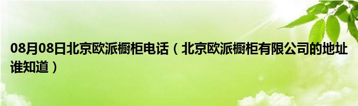 08月08日北京欧派橱柜电话（北京欧派橱柜有限公司的地址谁知道）