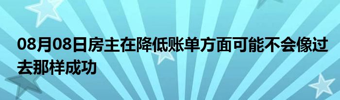 08月08日房主在降低账单方面可能不会像过去那样成功