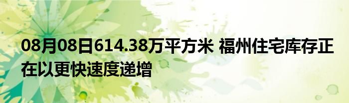 08月08日614.38万平方米 福州住宅库存正在以更快速度递增