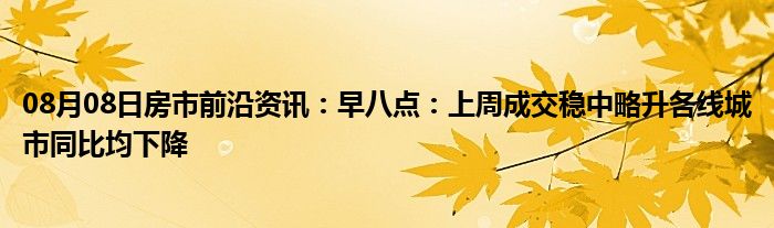 08月08日房市前沿资讯：早八点：上周成交稳中略升各线城市同比均下降