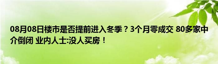 08月08日楼市是否提前进入冬季？3个月零成交 80多家中介倒闭 业内人士:没人买房！