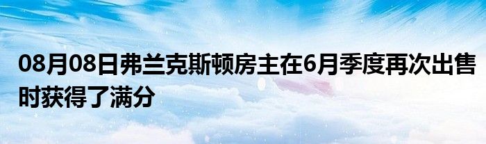 08月08日弗兰克斯顿房主在6月季度再次出售时获得了满分