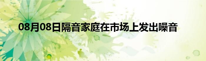 08月08日隔音家庭在市场上发出噪音