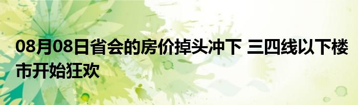 08月08日省会的房价掉头冲下 三四线以下楼市开始狂欢