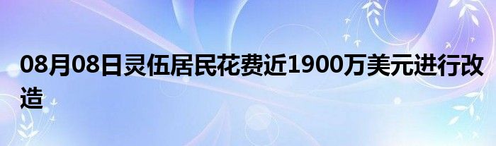 08月08日灵伍居民花费近1900万美元进行改造