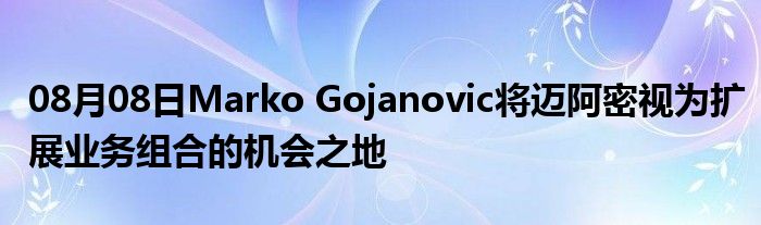 08月08日Marko Gojanovic将迈阿密视为扩展业务组合的机会之地