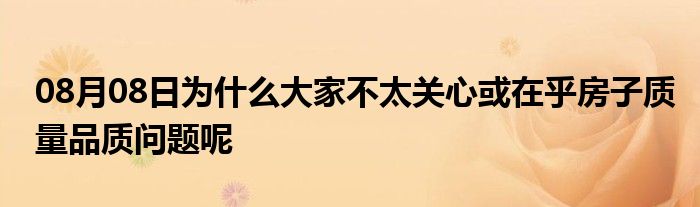 08月08日为什么大家不太关心或在乎房子质量品质问题呢