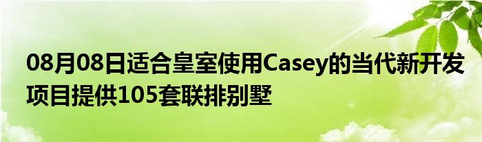 08月08日适合皇室使用Casey的当代新开发项目提供105套联排别墅