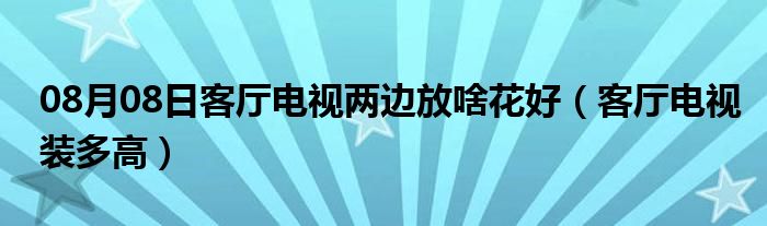 08月08日客厅电视两边放啥花好（客厅电视装多高）