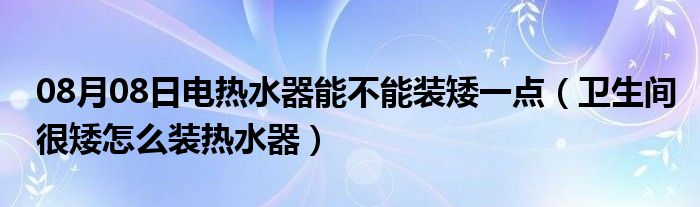 08月08日电热水器能不能装矮一点（卫生间很矮怎么装热水器）