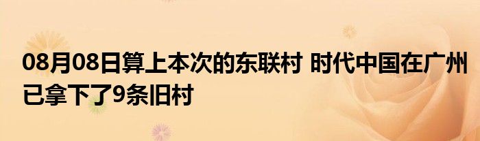 08月08日算上本次的东联村 时代中国在广州已拿下了9条旧村