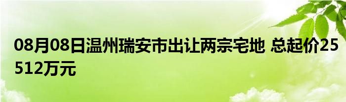 08月08日温州瑞安市出让两宗宅地 总起价25512万元