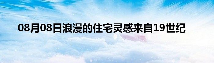 08月08日浪漫的住宅灵感来自19世纪