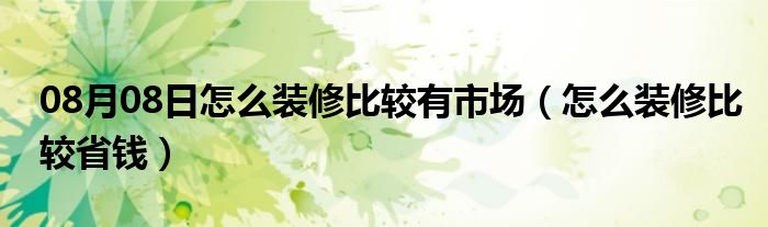 08月08日怎么装修比较有市场（怎么装修比较省钱）