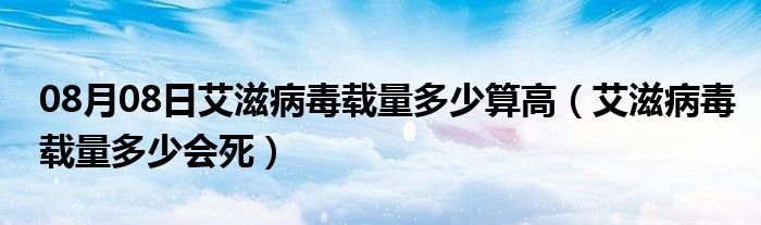 08月08日艾滋病毒载量多少算高（艾滋病毒载量多少会死）