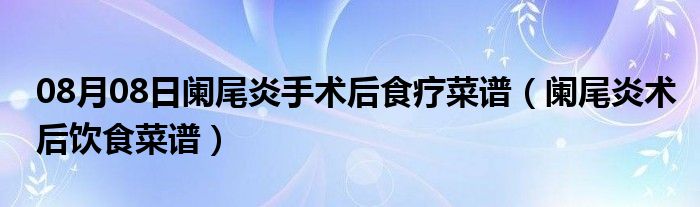 08月08日阑尾炎手术后食疗菜谱（阑尾炎术后饮食菜谱）