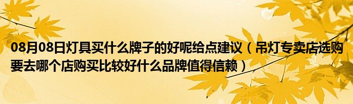 08月08日灯具买什么牌子的好呢给点建议（吊灯专卖店选购要去哪个店购买比较好什么品牌值得信赖）