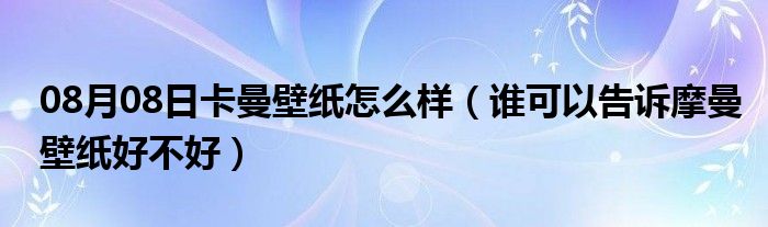 08月08日卡曼壁纸怎么样（谁可以告诉摩曼壁纸好不好）