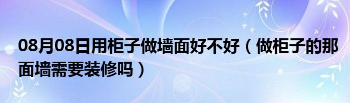 08月08日用柜子做墙面好不好（做柜子的那面墙需要装修吗）