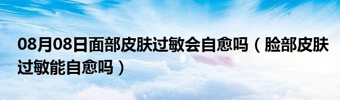 08月08日面部皮肤过敏会自愈吗（脸部皮肤过敏能自愈吗）