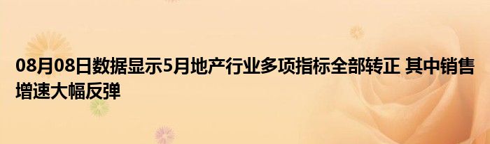 08月08日数据显示5月地产行业多项指标全部转正 其中销售增速大幅反弹