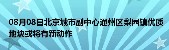 08月08日北京城市副中心通州区梨园镇优质地块或将有新动作