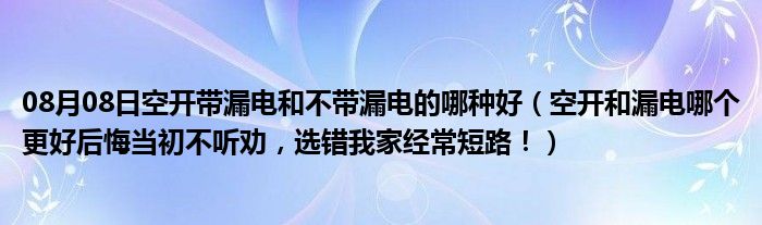 08月08日空开带漏电和不带漏电的哪种好（空开和漏电哪个更好后悔当初不听劝，选错我家经常短路！）