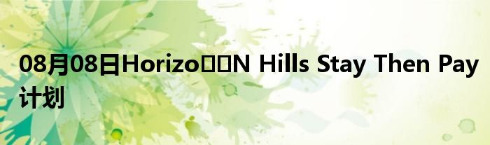 08月08日Horizo​​N Hills Stay Then Pay计划