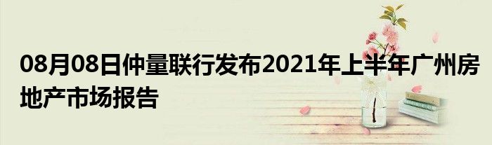 08月08日仲量联行发布2021年上半年广州房地产市场报告