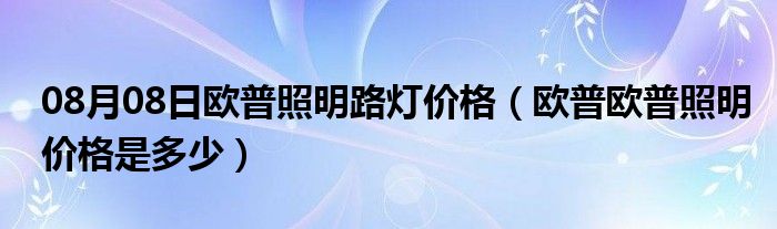 08月08日欧普照明路灯价格（欧普欧普照明价格是多少）