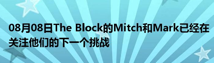 08月08日The Block的Mitch和Mark已经在关注他们的下一个挑战