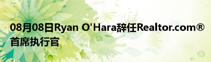 08月08日Ryan O'Hara辞任Realtor.com®首席执行官