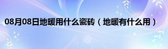 08月08日地暖用什么瓷砖（地暖有什么用）