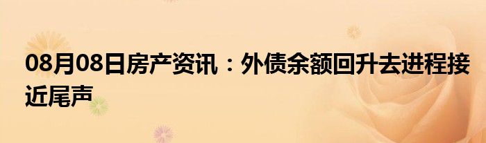 08月08日房产资讯：外债余额回升去进程接近尾声