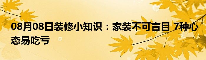 08月08日装修小知识：家装不可盲目 7种心态易吃亏