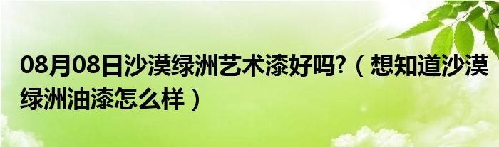 08月08日沙漠绿洲艺术漆好吗?（想知道沙漠绿洲油漆怎么样）