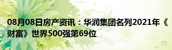 08月08日房产资讯：华润集团名列2021年《财富》世界500强第69位