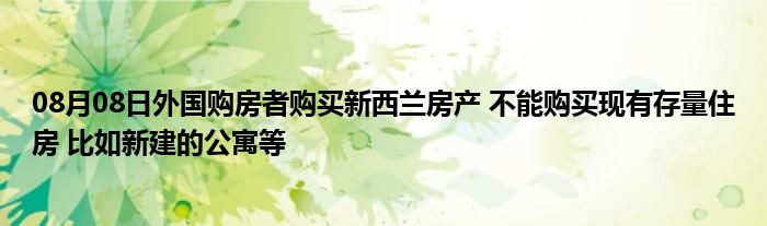 08月08日外国购房者购买新西兰房产 不能购买现有存量住房 比如新建的公寓等