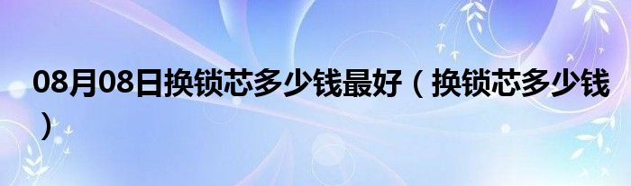 08月08日换锁芯多少钱最好（换锁芯多少钱）