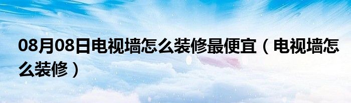 08月08日电视墙怎么装修最便宜（电视墙怎么装修）