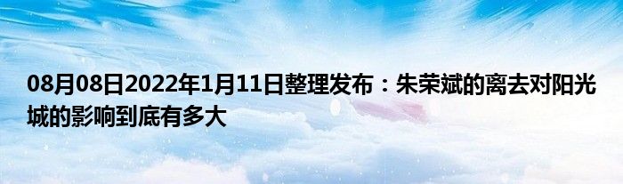 08月08日2022年1月11日整理发布：朱荣斌的离去对阳光城的影响到底有多大