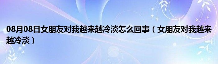 08月08日女朋友对我越来越冷淡怎么回事（女朋友对我越来越冷淡）