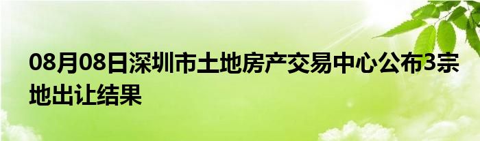 08月08日深圳市土地房产交易中心公布3宗地出让结果